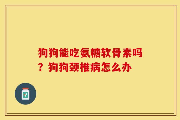 狗狗能吃氨糖软骨素吗？狗狗颈椎病怎么办