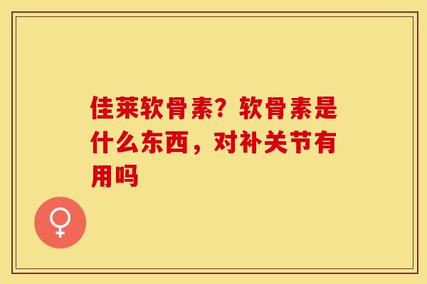 佳莱软骨素?软骨素是什么东西,对补关节有用吗-第1张图片-关节保镖 佳莱软骨素?软骨素是什么东西,对补关节有用吗-第1张图片-关节保镖