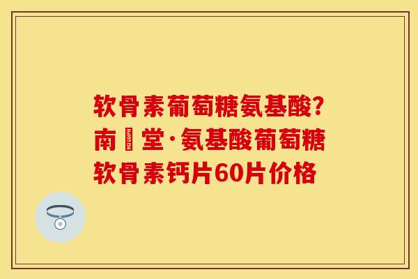 软骨素葡萄糖氨基酸？南雲堂·氨基酸葡萄糖软骨素钙片60片价格