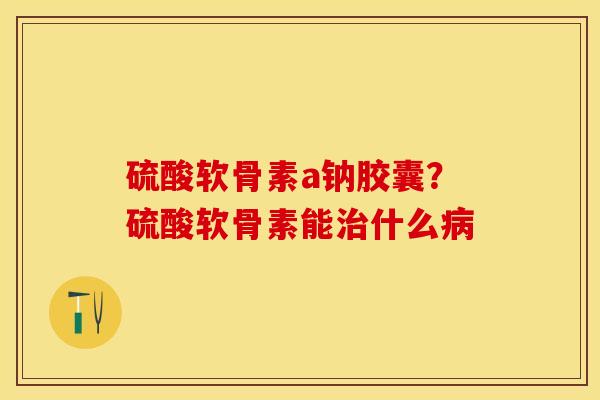 硫酸软骨素a钠胶囊？硫酸软骨素能治什么病
