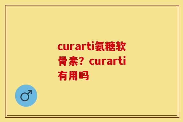 curarti氨糖软骨素？curarti有用吗