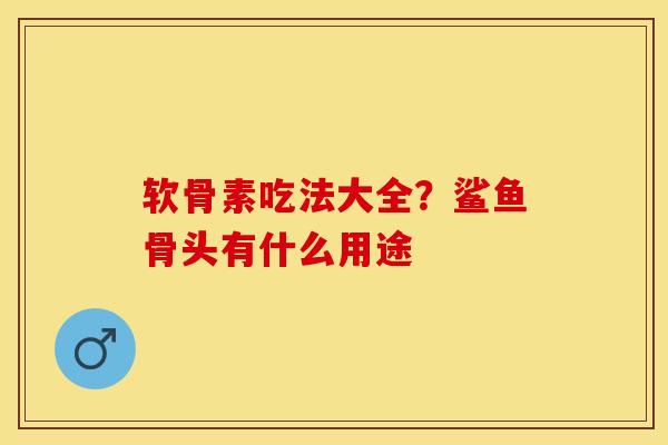软骨素吃法大全？鲨鱼骨头有什么用途