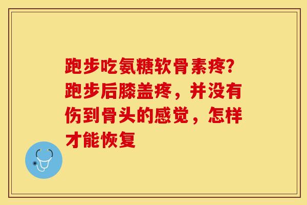 跑步吃氨糖软骨素疼？跑步后膝盖疼，并没有伤到骨头的感觉，怎样才能恢复