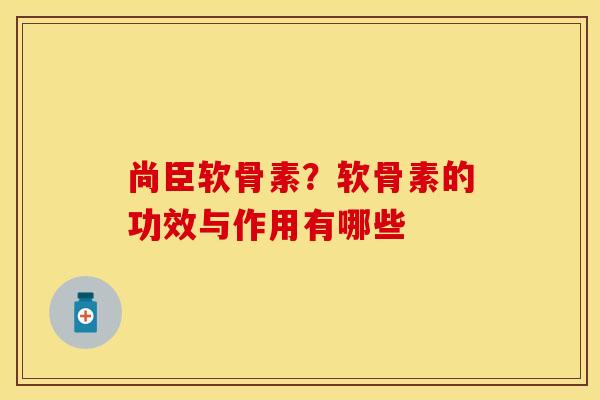 尚臣软骨素？软骨素的功效与作用有哪些