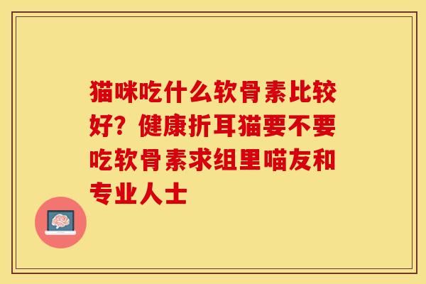 猫咪吃什么软骨素比较好？健康折耳猫要不要吃软骨素求组里喵友和专业人士
