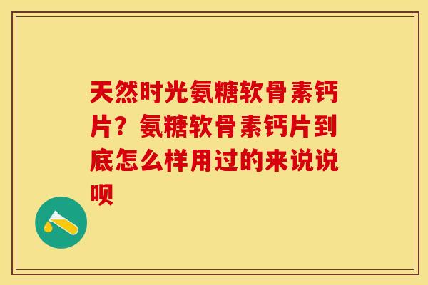 天然时光氨糖软骨素钙片？氨糖软骨素钙片到底怎么样用过的来说说呗