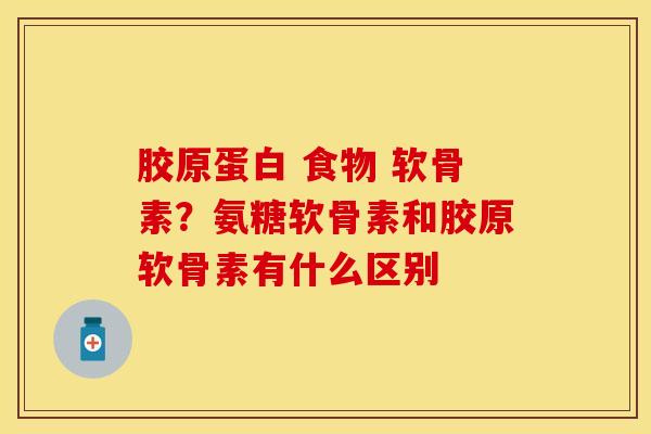 胶原蛋白 食物 软骨素？氨糖软骨素和胶原软骨素有什么区别