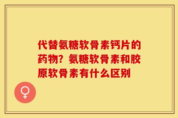 代替氨糖软骨素钙片的药物？氨糖软骨素和胶原软骨素有什么区别