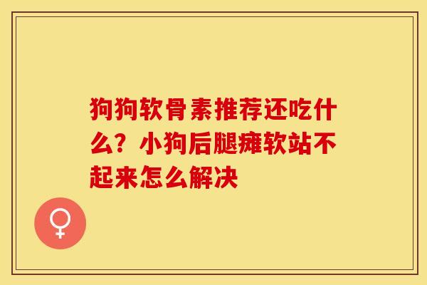 狗狗软骨素推荐还吃什么？小狗后腿瘫软站不起来怎么解决