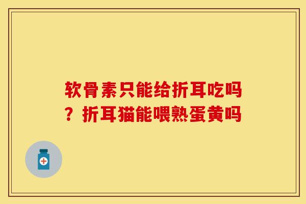 软骨素只能给折耳吃吗？折耳猫能喂熟蛋黄吗
