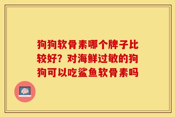 狗狗软骨素哪个牌子比较好？对海鲜过敏的狗狗可以吃鲨鱼软骨素吗