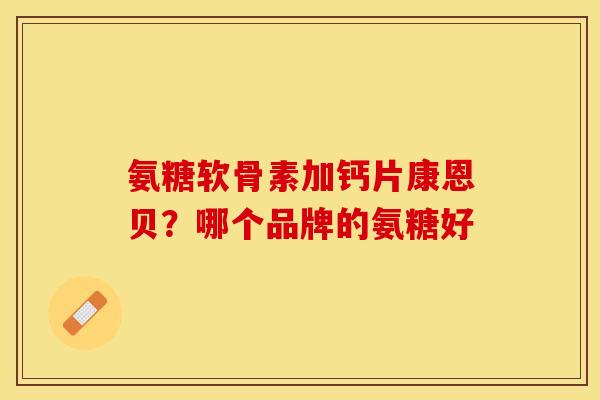 氨糖软骨素加钙片康恩贝？哪个品牌的氨糖好