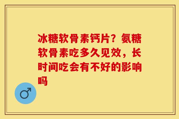 冰糖软骨素钙片？氨糖软骨素吃多久见效，长时间吃会有不好的影响吗