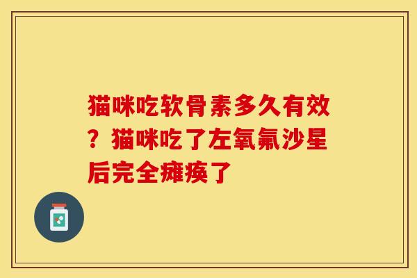猫咪吃软骨素多久有效？猫咪吃了左氧氟沙星后完全瘫痪了