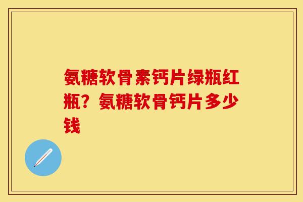 氨糖软骨素钙片绿瓶红瓶？氨糖软骨钙片多少钱