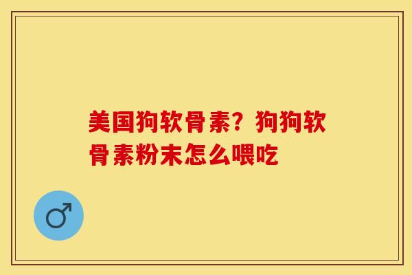 美国狗软骨素？狗狗软骨素粉末怎么喂吃