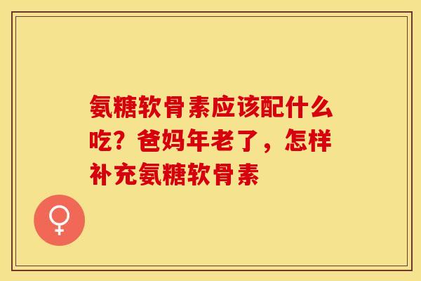 氨糖软骨素应该配什么吃？爸妈年老了，怎样补充氨糖软骨素