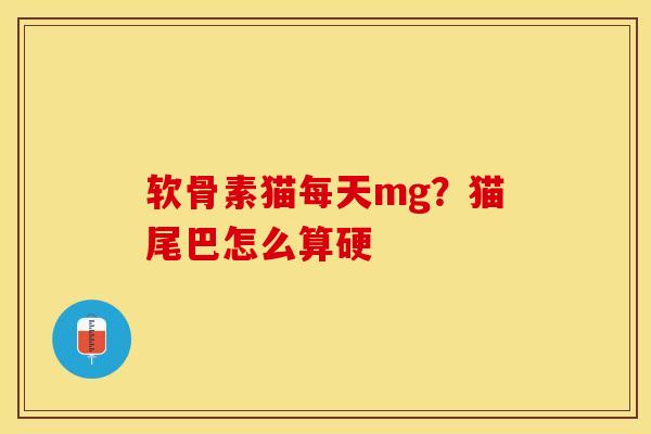 软骨素猫每天mg？猫尾巴怎么算硬