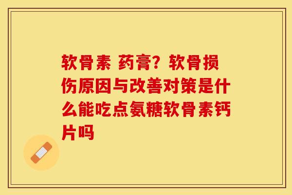 软骨素 药膏？软骨损伤原因与改善对策是什么能吃点氨糖软骨素钙片吗