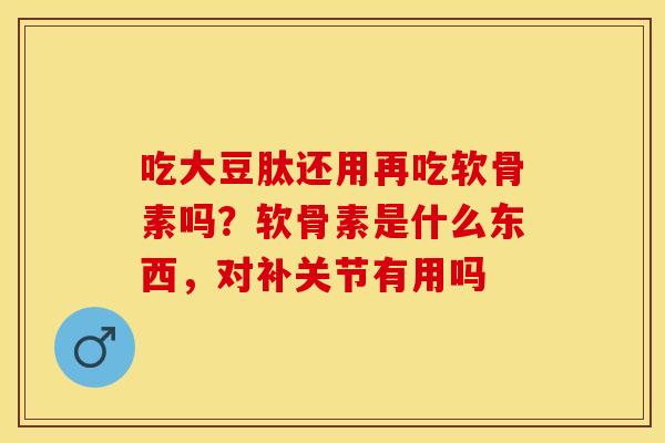 吃大豆肽还用再吃软骨素吗？软骨素是什么东西，对补关节有用吗