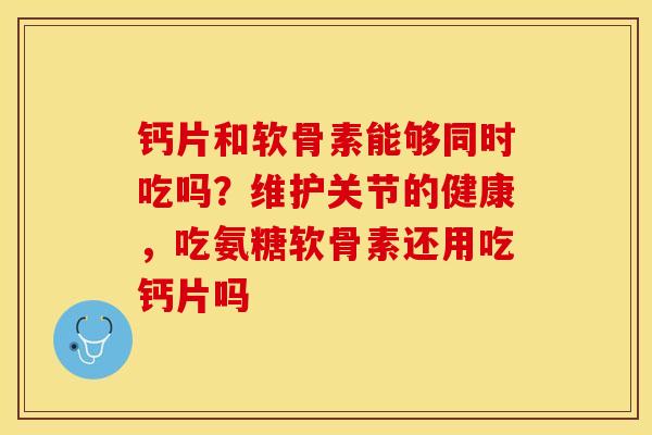 钙片和软骨素能够同时吃吗？维护关节的健康，吃氨糖软骨素还用吃钙片吗