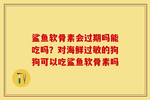 鲨鱼软骨素会过期吗能吃吗？对海鲜过敏的狗狗可以吃鲨鱼软骨素吗