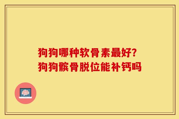 狗狗哪种软骨素最好？狗狗髌骨脱位能补钙吗