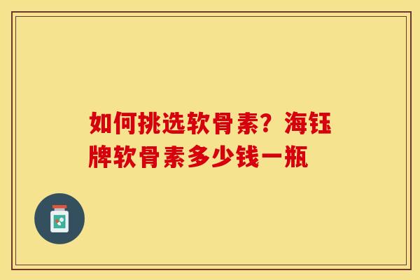 如何挑选软骨素？海钰牌软骨素多少钱一瓶