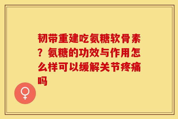 韧带重建吃氨糖软骨素？氨糖的功效与作用怎么样可以缓解关节疼痛吗
