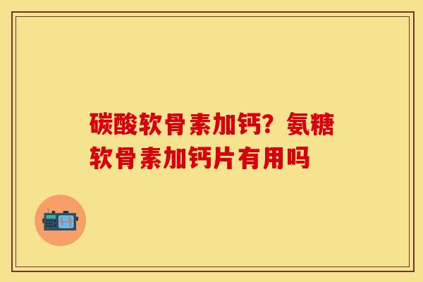 碳酸软骨素加钙？氨糖软骨素加钙片有用吗