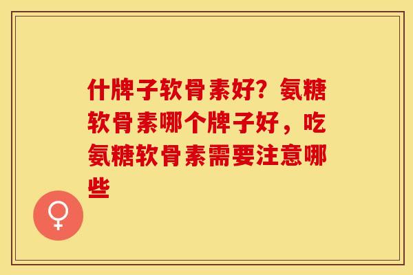 什牌子软骨素好？氨糖软骨素哪个牌子好，吃氨糖软骨素需要注意哪些