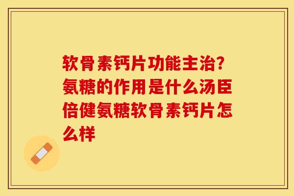 软骨素钙片功能主治？氨糖的作用是什么汤臣倍健氨糖软骨素钙片怎么样