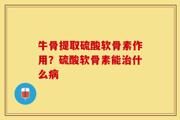牛骨提取硫酸软骨素作用？硫酸软骨素能治什么病