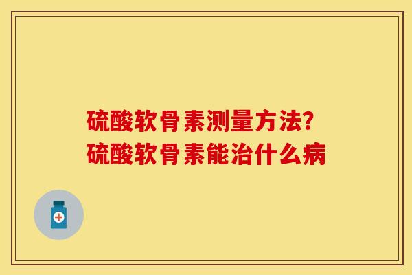 硫酸软骨素测量方法？硫酸软骨素能治什么病