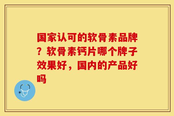 国家认可的软骨素品牌？软骨素钙片哪个牌子效果好，国内的产品好吗