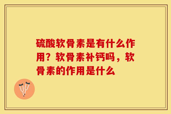 硫酸软骨素是有什么作用？软骨素补钙吗，软骨素的作用是什么