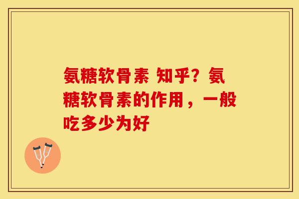 氨糖软骨素 知乎？氨糖软骨素的作用，一般吃多少为好