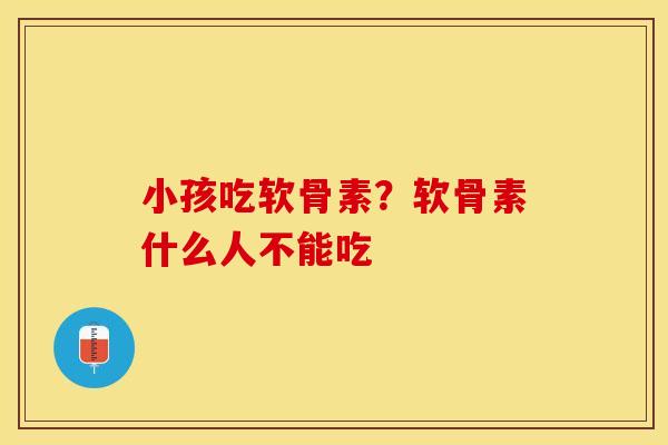 小孩吃软骨素？软骨素什么人不能吃