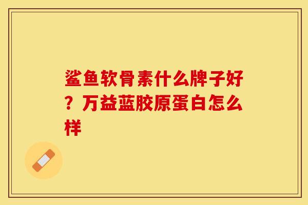 鲨鱼软骨素什么牌子好？万益蓝胶原蛋白怎么样