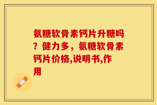 氨糖软骨素钙片升糖吗？健力多，氨糖软骨素钙片价格,说明书,作用