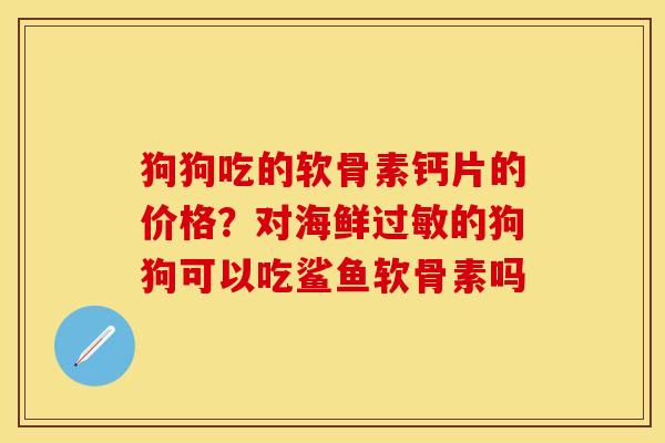 狗狗吃的软骨素钙片的价格？对海鲜过敏的狗狗可以吃鲨鱼软骨素吗