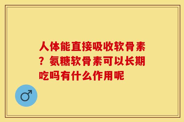 人体能直接吸收软骨素？氨糖软骨素可以长期吃吗有什么作用呢
