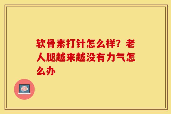 软骨素打针怎么样？老人腿越来越没有力气怎么办