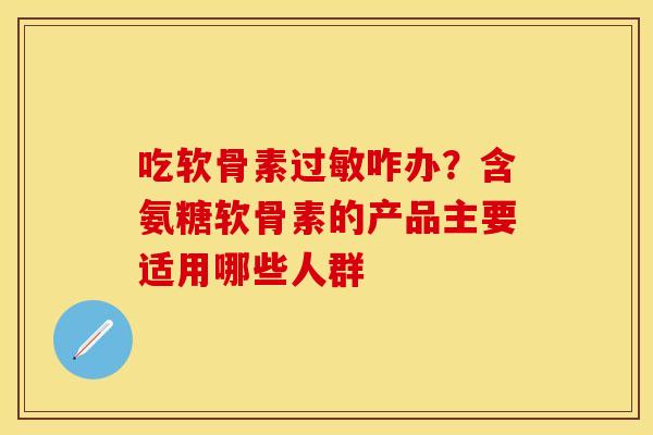 吃软骨素过敏咋办？含氨糖软骨素的产品主要适用哪些人群