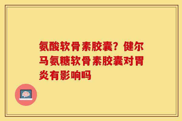 氨酸软骨素胶囊？健尔马氨糖软骨素胶囊对胃炎有影响吗