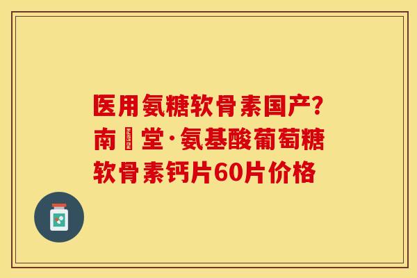 医用氨糖软骨素国产？南雲堂·氨基酸葡萄糖软骨素钙片60片价格