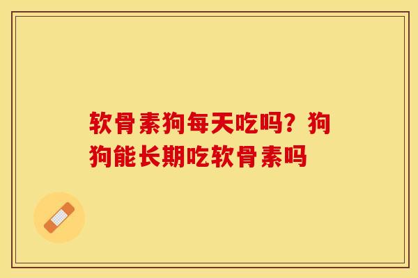 软骨素狗每天吃吗？狗狗能长期吃软骨素吗