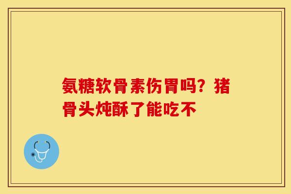 氨糖软骨素伤胃吗？猪骨头炖酥了能吃不