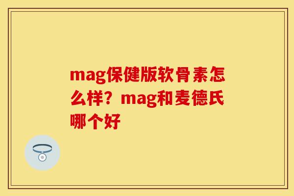 mag保健版软骨素怎么样？mag和麦德氏哪个好
