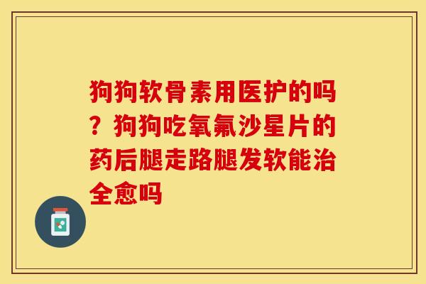 狗狗软骨素用医护的吗？狗狗吃氧氟沙星片的药后腿走路腿发软能治全愈吗